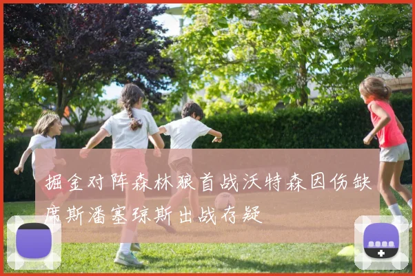 掘金对阵森林狼首战沃特森因伤缺席斯潘塞琼斯出战存疑