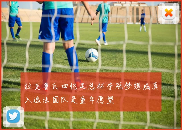 拉克鲁瓦回忆足总杯夺冠梦想成真入选法国队是童年愿望