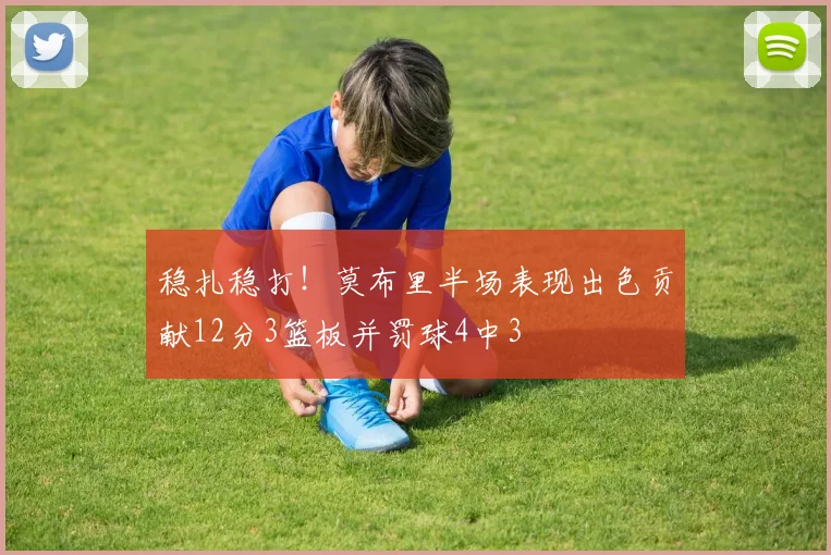 稳扎稳打！莫布里半场表现出色贡献12分3篮板并罚球4中3